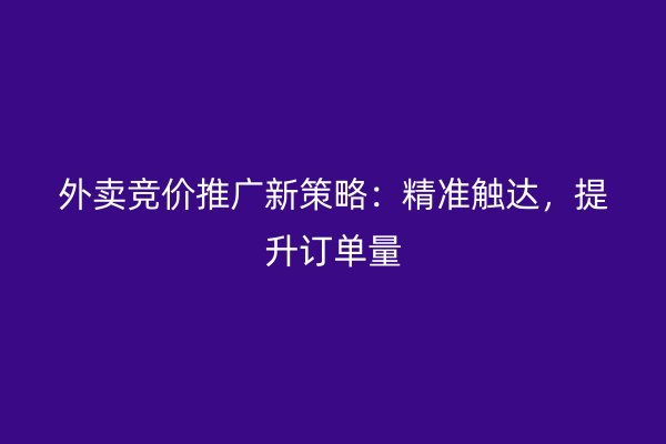 外卖竞价推广新策略：精准触达，提升订单量