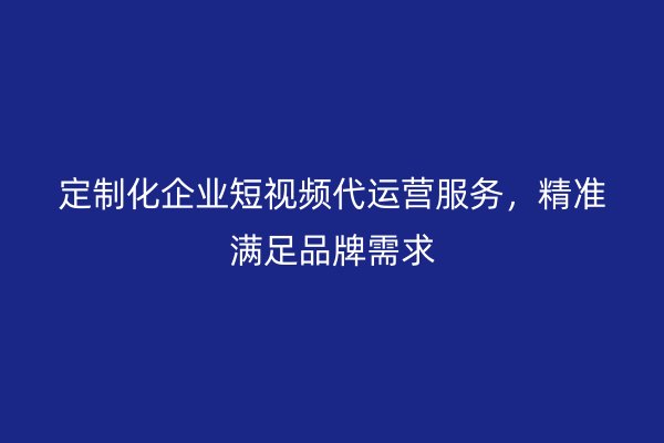 定制化企业短视频代运营服务，精准满足品牌需求