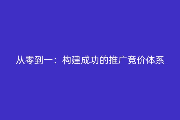 从零到一：构建成功的推广竞价体系