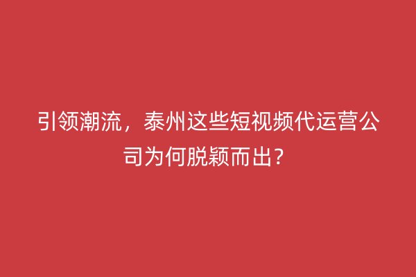 引领潮流，泰州这些短视频代运营公司为何脱颖而出？