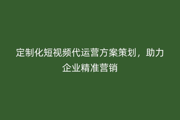 定制化短视频代运营方案策划，助力企业精准营销