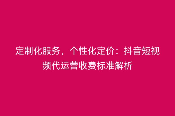 定制化服务，个性化定价：抖音短视频代运营收费标准解析