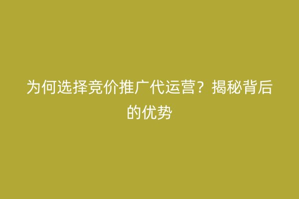 为何选择竞价推广代运营？揭秘背后的优势