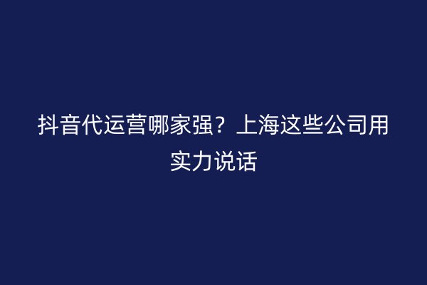 抖音代运营哪家强？上海这些公司用实力说话