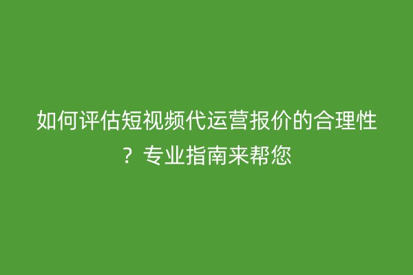 如何评估短视频代运营报价的合理性？专业指南来帮您