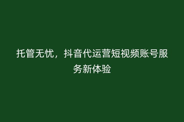 托管无忧，抖音代运营短视频账号服务新体验