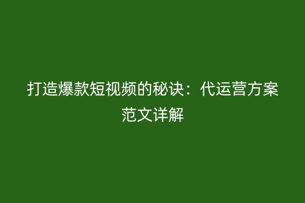 打造爆款短视频的秘诀：代运营方案范文详解