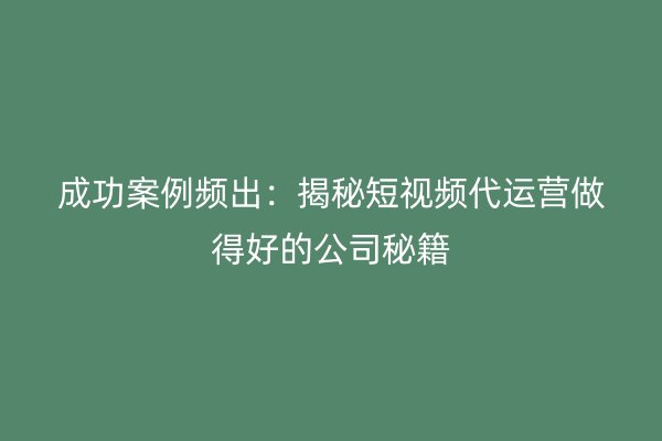 成功案例频出：揭秘短视频代运营做得好的公司秘籍