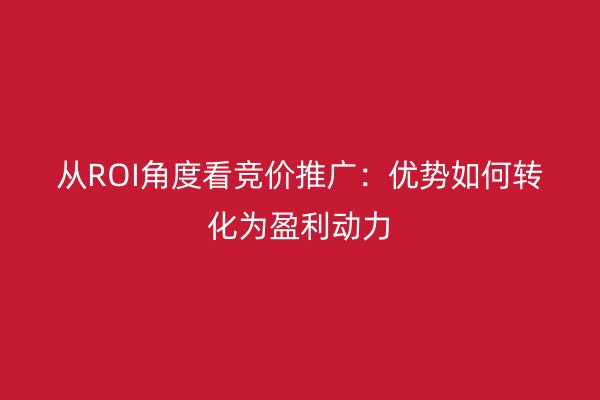 从ROI角度看竞价推广：优势如何转化为盈利动力