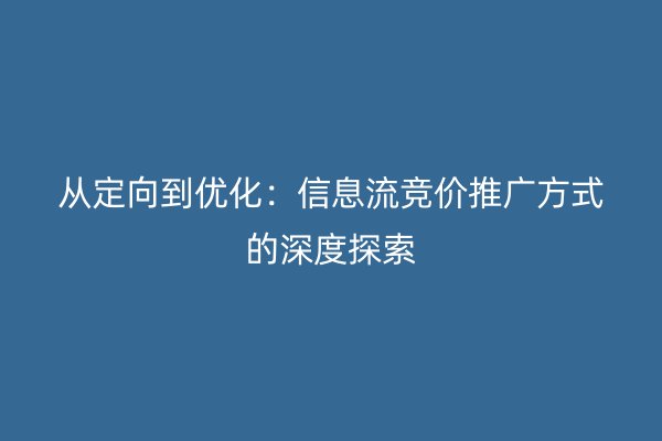 从定向到优化：信息流竞价推广方式的深度探索