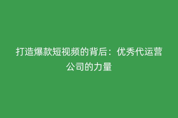 打造爆款短视频的背后：优秀代运营公司的力量