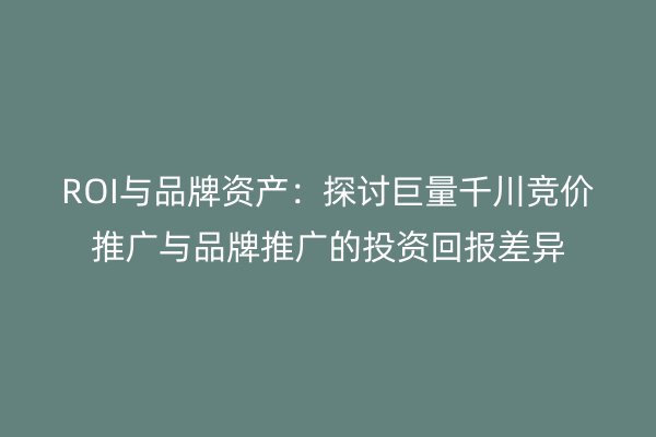 ROI与品牌资产：探讨巨量千川竞价推广与品牌推广的投资回报差异