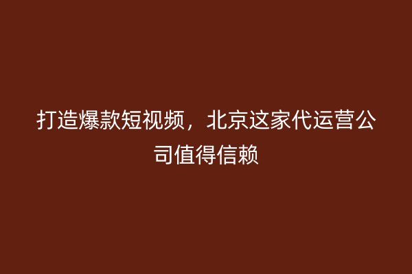 打造爆款短视频，北京这家代运营公司值得信赖