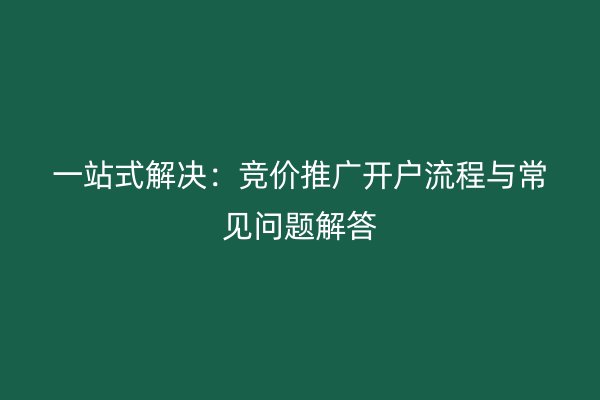 一站式解决：竞价推广开户流程与常见问题解答