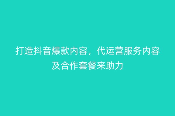 打造抖音爆款内容，代运营服务内容及合作套餐来助力