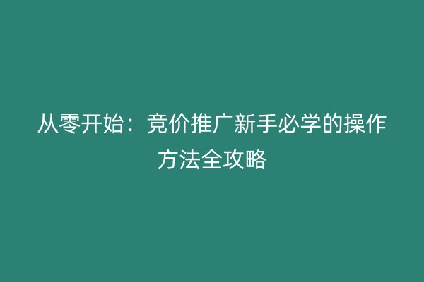 从零开始：竞价推广新手必学的操作方法全攻略