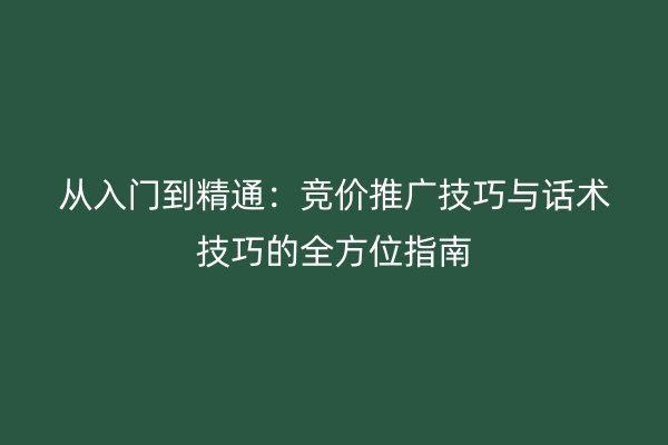 从入门到精通：竞价推广技巧与话术技巧的全方位指南