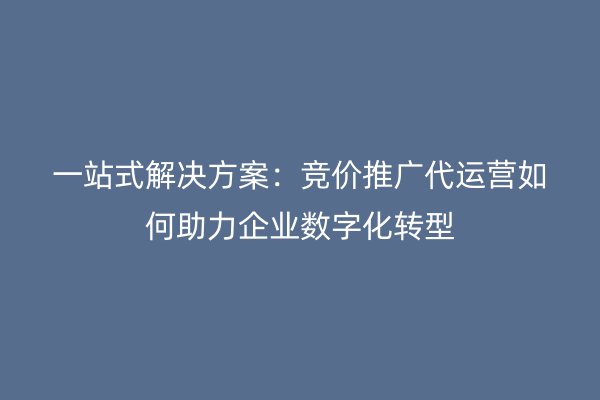 一站式解决方案：竞价推广代运营如何助力企业数字化转型