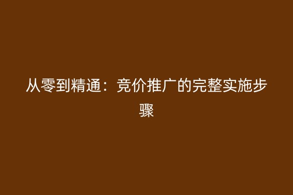 从零到精通：竞价推广的完整实施步骤