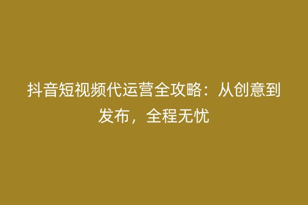 抖音短视频代运营全攻略：从创意到发布，全程无忧