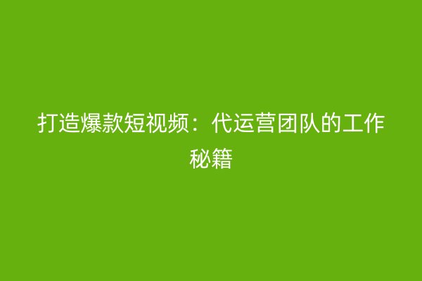 打造爆款短视频：代运营团队的工作秘籍