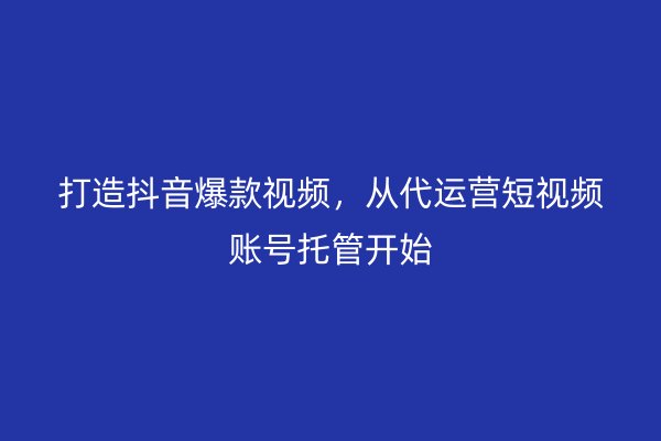 打造抖音爆款视频，从代运营短视频账号托管开始