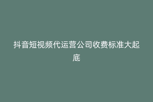 抖音短视频代运营公司收费标准大起底