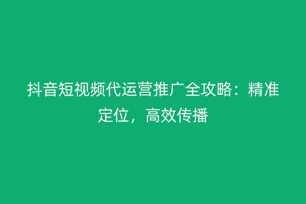 抖音短视频代运营推广全攻略：精准定位，高效传播