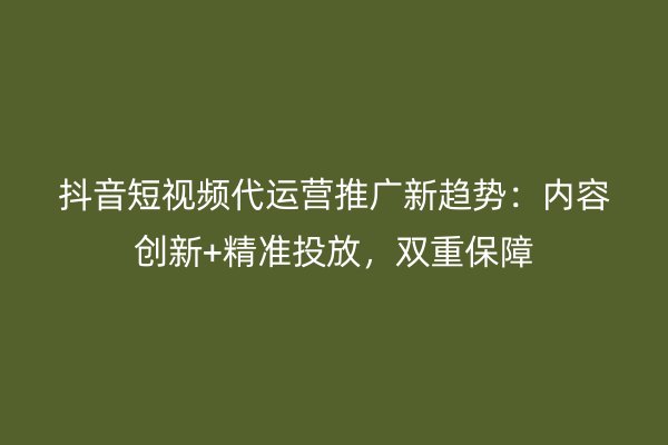 抖音短视频代运营推广新趋势：内容创新+精准投放，双重保障