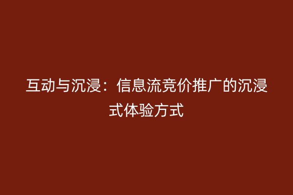 互动与沉浸：信息流竞价推广的沉浸式体验方式