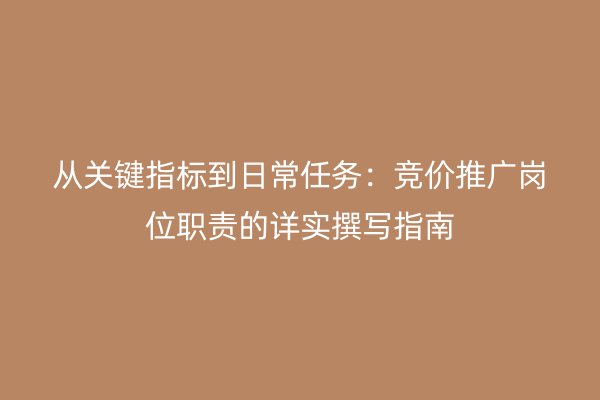 从关键指标到日常任务：竞价推广岗位职责的详实撰写指南