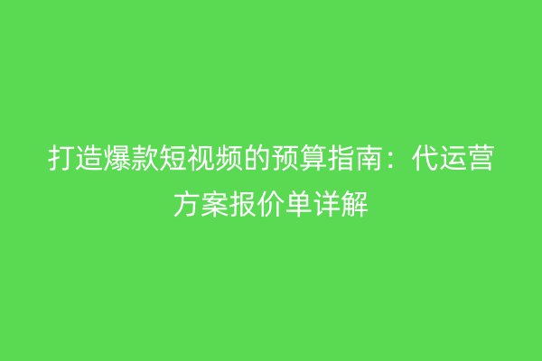 打造爆款短视频的预算指南：代运营方案报价单详解