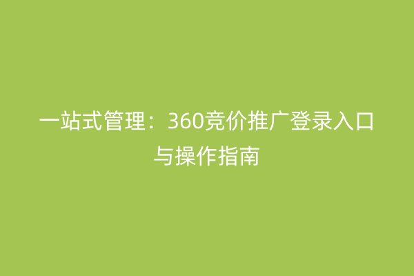 一站式管理：360竞价推广登录入口与操作指南