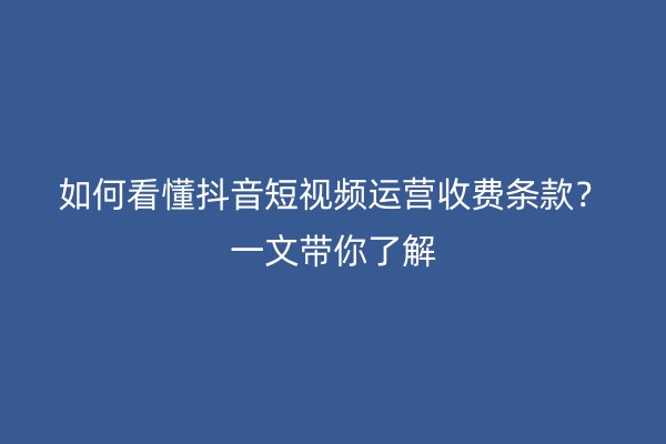 如何看懂抖音短视频运营收费条款？一文带你了解