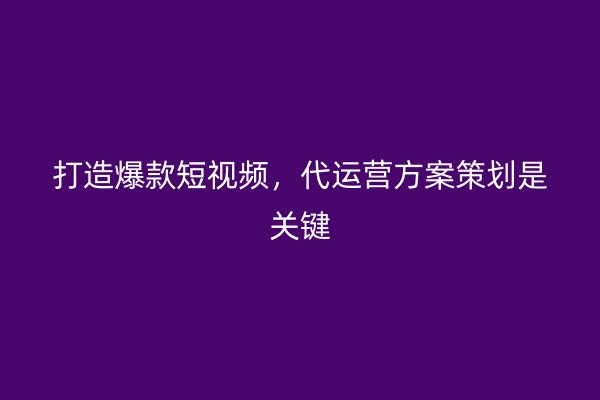 打造爆款短视频，代运营方案策划是关键