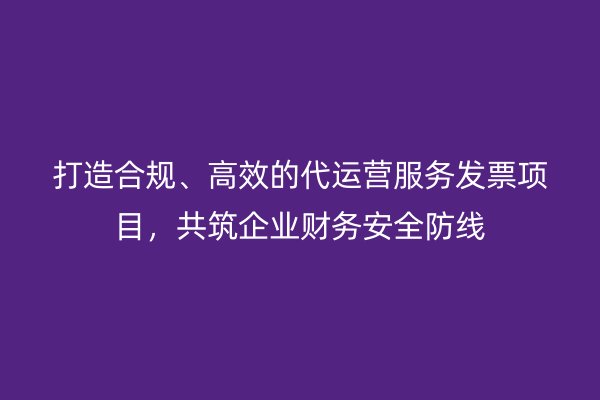 打造合规、高效的代运营服务发票项目，共筑企业财务安全防线