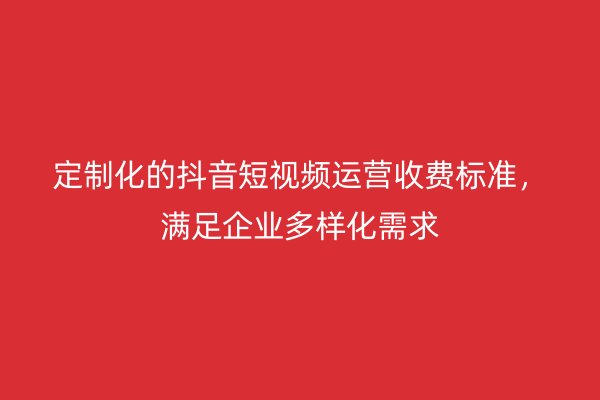 定制化的抖音短视频运营收费标准，满足企业多样化需求