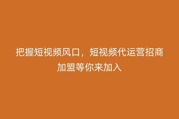 把握短视频风口，短视频代运营招商加盟等你来加入