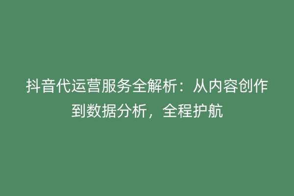 抖音代运营服务全解析：从内容创作到数据分析，全程护航