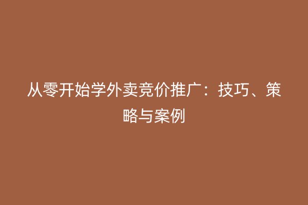 从零开始学外卖竞价推广：技巧、策略与案例