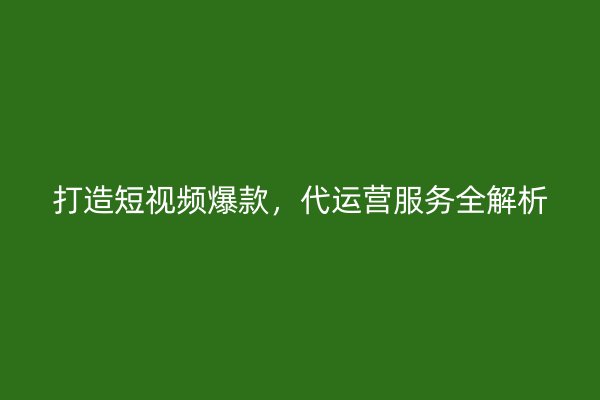 打造短视频爆款，代运营服务全解析