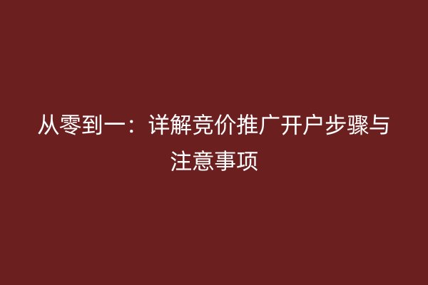 从零到一：详解竞价推广开户步骤与注意事项