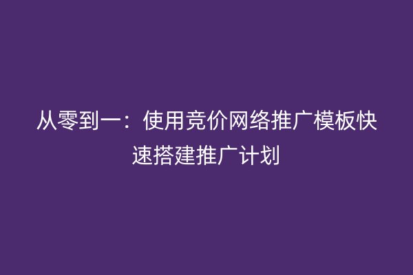 从零到一：使用竞价网络推广模板快速搭建推广计划