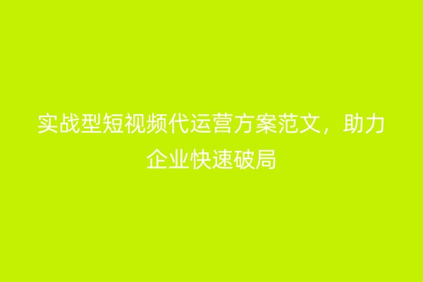 实战型短视频代运营方案范文，助力企业快速破局