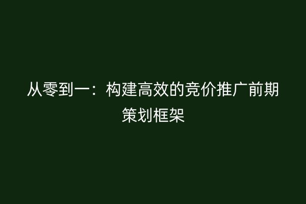 从零到一：构建高效的竞价推广前期策划框架