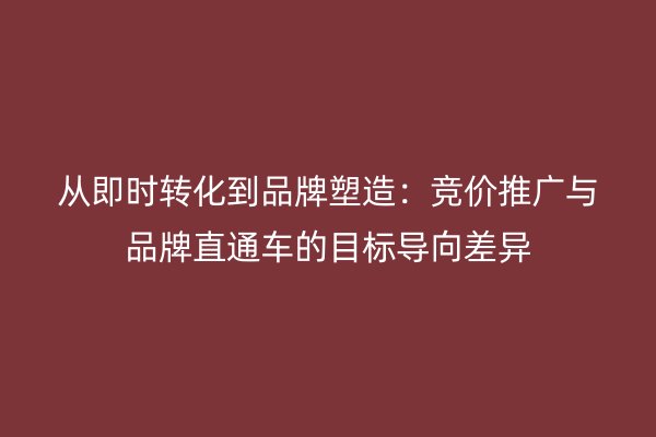 从即时转化到品牌塑造：竞价推广与品牌直通车的目标导向差异