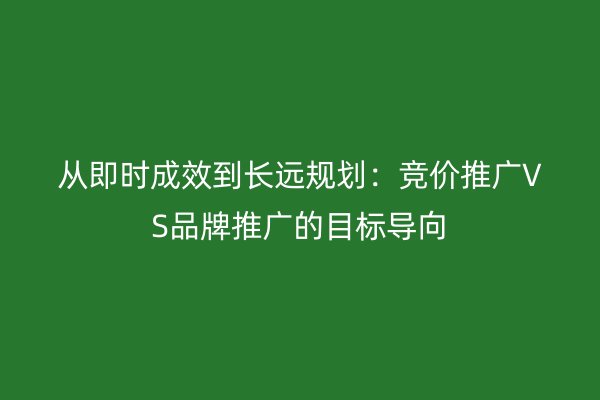 从即时成效到长远规划：竞价推广VS品牌推广的目标导向