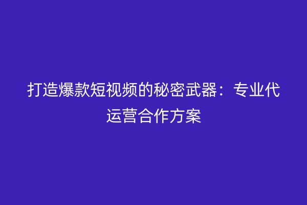 打造爆款短视频的秘密武器：专业代运营合作方案