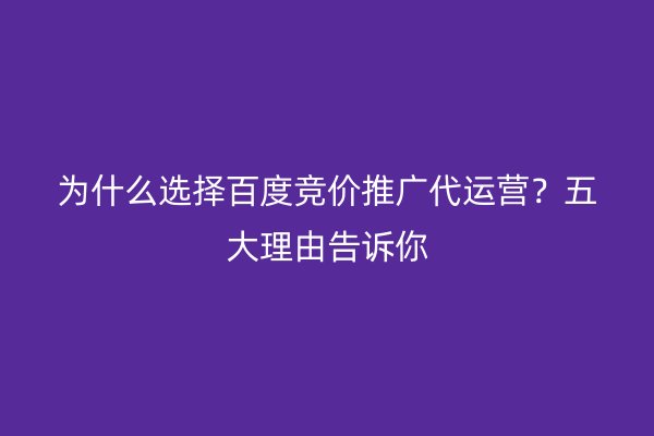 为什么选择百度竞价推广代运营？五大理由告诉你