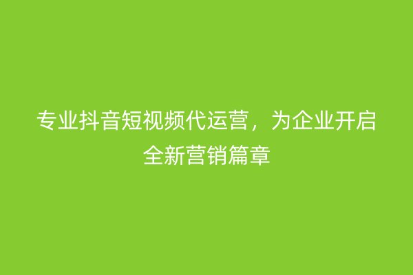 专业抖音短视频代运营，为企业开启全新营销篇章